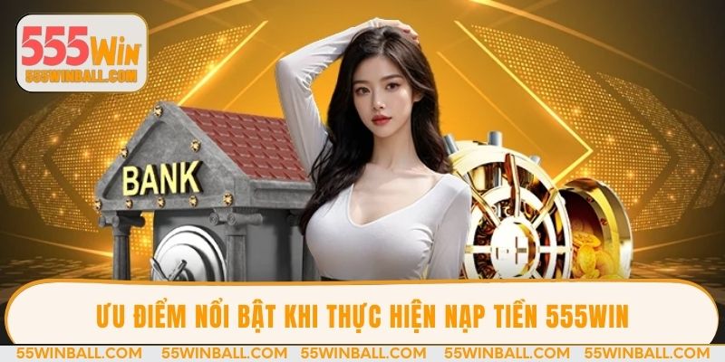 Ưu điểm nổi bật khi thực hiện nạp tiền 555WIN